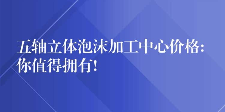 五轴立体泡沫加工中心价格: 你值得拥有! 五轴立体泡沫加工中心价格: 你值得拥有!