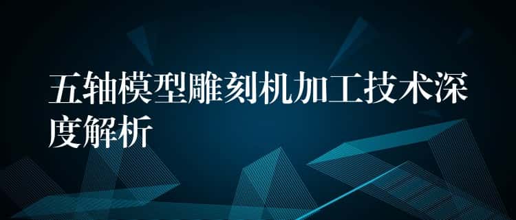 五轴模型雕刻机加工技术深度解析 五轴模型雕刻机加工技术深度解析